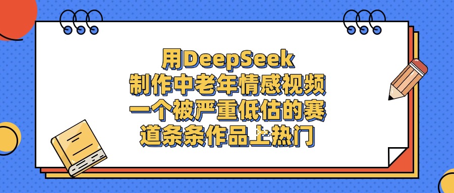 一个被严重低估的赛道,用DeepSeek制作中老年情感视频,条条作品上热门-维客创业网